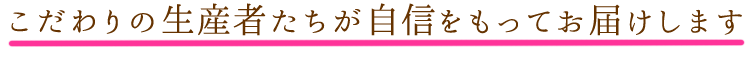 こだわりの生産者たちが自信をもってお届けします"